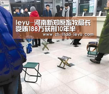 leyu-河南新郑原畜牧局长受贿188万获刑10年半(图2) leyu-河南新郑原畜牧局长受贿188万获刑10年半(图2)