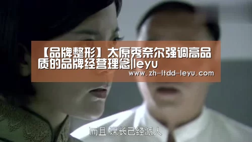【品牌整形】太原秀奈尔强调高品质的品牌经营理念|leyu(图2) 乐鱼