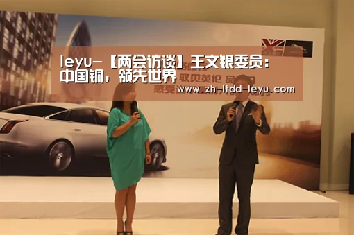 leyu-【两会访谈】王文银委员: 中国铜,领先世界(图2) leyu-【两会访谈】王文银委员: 中国铜,领先世界(图2)