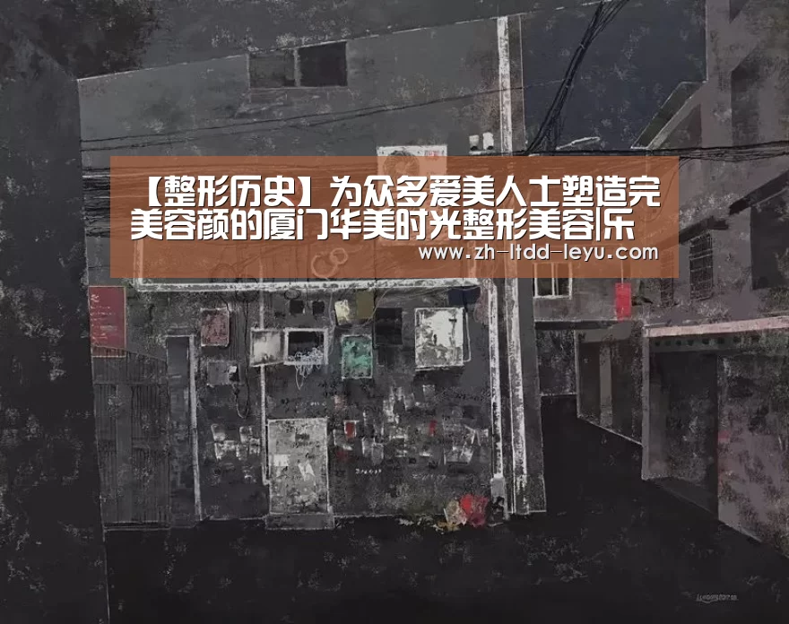【整形历史】为众多爱美人士塑造完美容颜的厦门华美时光整形美容|乐鱼(图2) 【整形历史】为众多爱美人士塑造完美容颜的厦门华美时光整形美容|乐鱼(图2)
