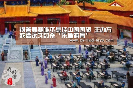 钢管舞赛唯不悬挂中国国旗 主办方或遭永久封杀‘乐鱼体育’(图3) 乐鱼体育