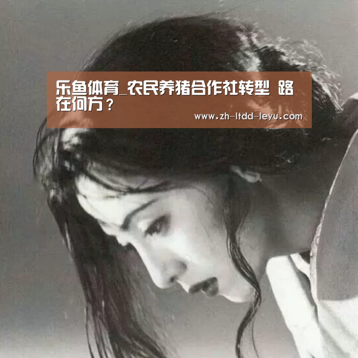 乐鱼体育_农民养猪合作社转型 路在何方?(图2) 乐鱼体育