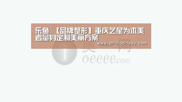 乐鱼_【品牌整形】重庆艺星为求美者量身定制美丽方案(图1) 乐鱼_【品牌整形】重庆艺星为求美者量身定制美丽方案(图1)