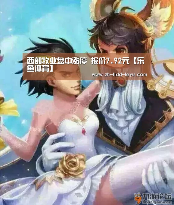 西部牧业盘中涨停 报价7.92元【乐鱼体育】(图2) 乐鱼体育
