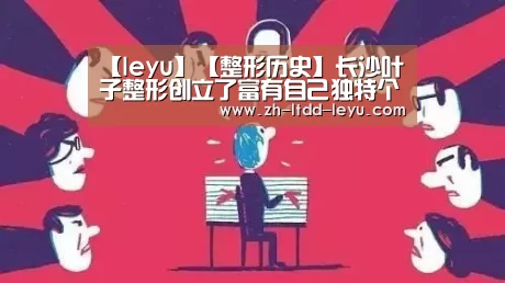 【leyu】【整形历史】长沙叶子整形创立了富有自己独特个性的整形文化(图2) 【leyu】【整形历史】长沙叶子整形创立了富有自己独特个性的整形文化(图2)