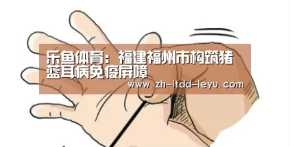 乐鱼体育:福建福州市构筑猪蓝耳病免疫屏障(图1) 乐鱼体育:福建福州市构筑猪蓝耳病免疫屏障(图1)